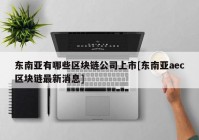 东南亚有哪些区块链公司上市[东南亚aec区块链最新消息]