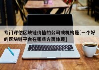 专门评估区块链价值的公司或机构是[一个好的区块链平台在哪些方面体现]