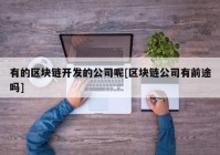 有的区块链开发的公司呢[区块链公司有前途吗]