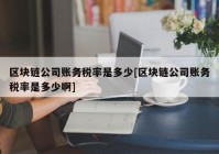 区块链公司账务税率是多少[区块链公司账务税率是多少啊]