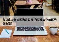 和百度合作的区块链公司[和百度合作的区块链公司]