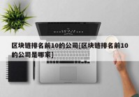 区块链排名前10的公司[区块链排名前10的公司是哪家]