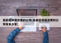 目前区块链资质的公司[目前区块链资质的公司有多少家]