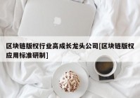 区块链版权行业高成长龙头公司[区块链版权应用标准研制]