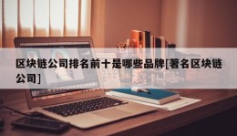 区块链公司排名前十是哪些品牌[著名区块链公司]