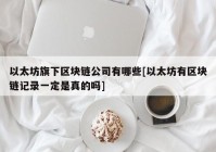 以太坊旗下区块链公司有哪些[以太坊有区块链记录一定是真的吗]