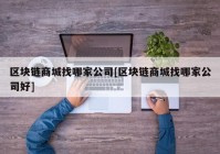 区块链商城找哪家公司[区块链商城找哪家公司好]