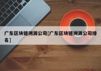 广东区块链溯源公司[广东区块链溯源公司排名]